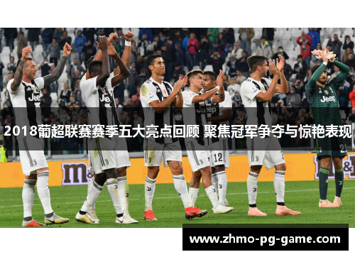2018葡超联赛赛季五大亮点回顾 聚焦冠军争夺与惊艳表现