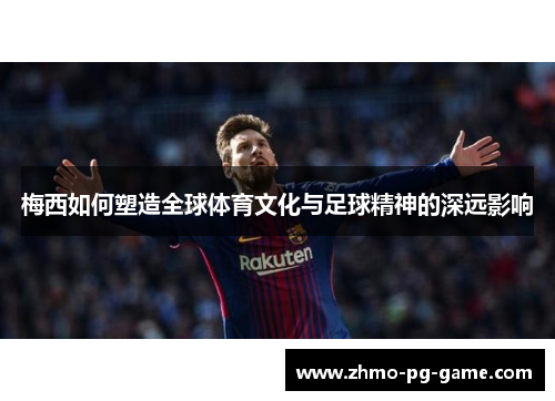 梅西如何塑造全球体育文化与足球精神的深远影响
