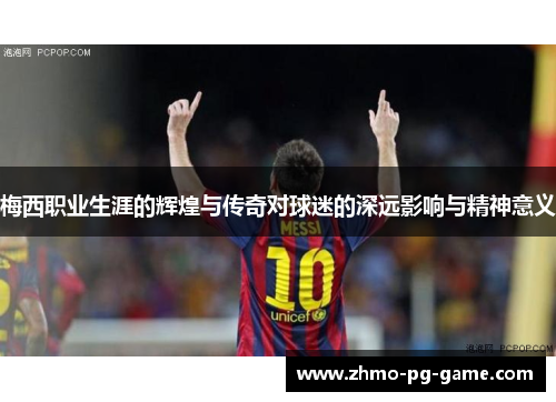 梅西职业生涯的辉煌与传奇对球迷的深远影响与精神意义
