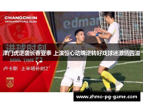 津门虎逆袭长春亚泰 上演惊心动魄逆转好戏球迷激情四溢