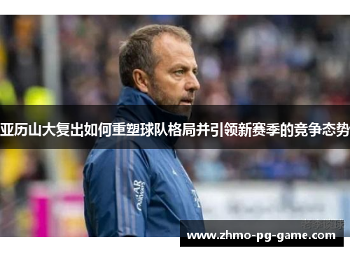 亚历山大复出如何重塑球队格局并引领新赛季的竞争态势