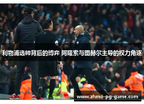 利物浦选帅背后的博弈 阿隆索与图赫尔主导的权力角逐