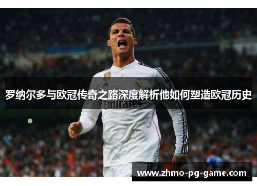罗纳尔多与欧冠传奇之路深度解析他如何塑造欧冠历史