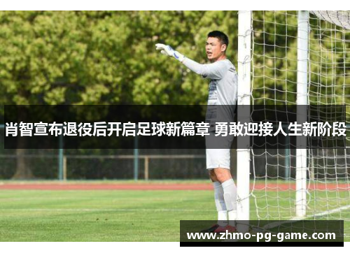 肖智宣布退役后开启足球新篇章 勇敢迎接人生新阶段