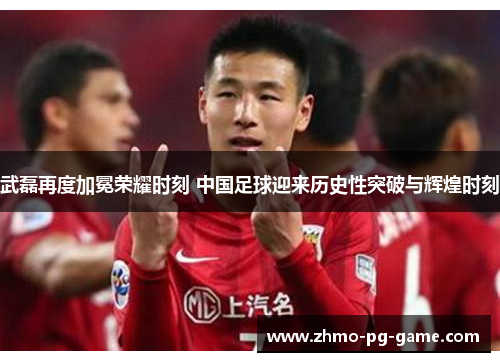 武磊再度加冕荣耀时刻 中国足球迎来历史性突破与辉煌时刻