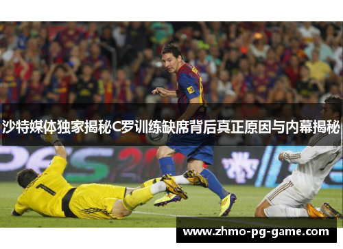 沙特媒体独家揭秘C罗训练缺席背后真正原因与内幕揭秘