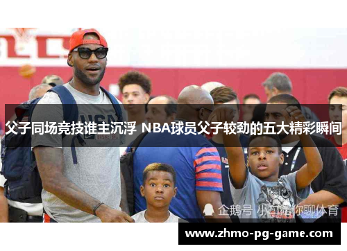 父子同场竞技谁主沉浮 NBA球员父子较劲的五大精彩瞬间
