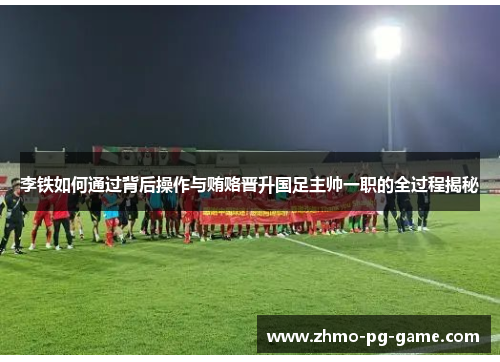 李铁如何通过背后操作与贿赂晋升国足主帅一职的全过程揭秘