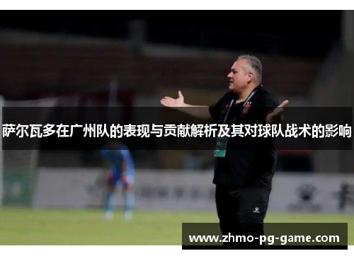 萨尔瓦多在广州队的表现与贡献解析及其对球队战术的影响