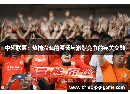 中超联赛：热情澎湃的赛场与激烈竞争的完美交融