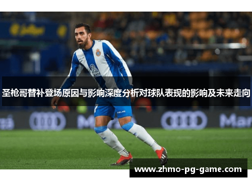 圣枪哥替补登场原因与影响深度分析对球队表现的影响及未来走向