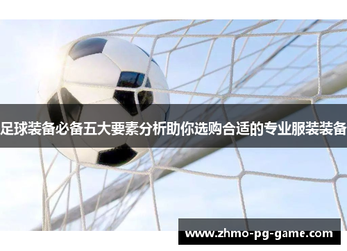 足球装备必备五大要素分析助你选购合适的专业服装装备