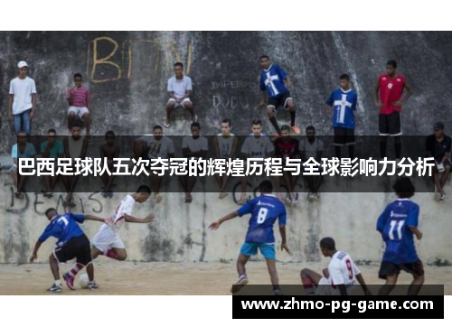 巴西足球队五次夺冠的辉煌历程与全球影响力分析