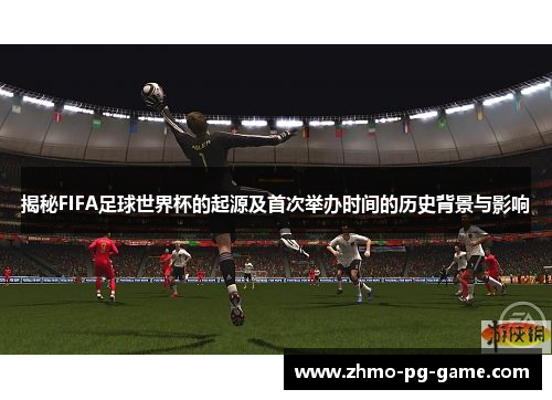 揭秘FIFA足球世界杯的起源及首次举办时间的历史背景与影响