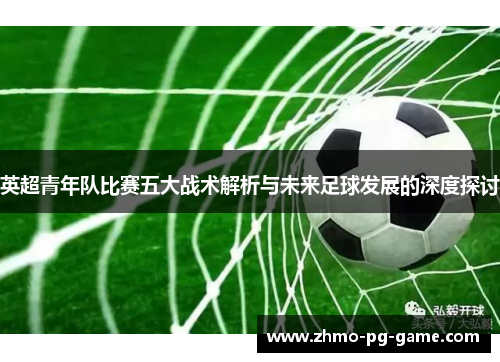 英超青年队比赛五大战术解析与未来足球发展的深度探讨