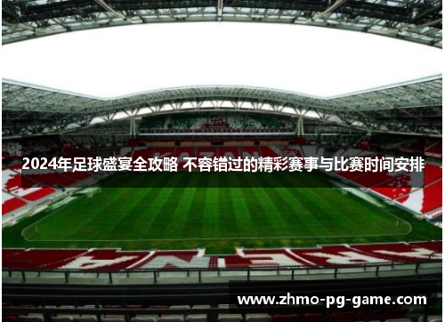 2024年足球盛宴全攻略 不容错过的精彩赛事与比赛时间安排