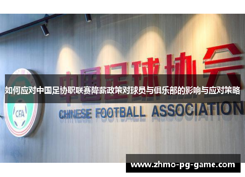 如何应对中国足协职联赛降薪政策对球员与俱乐部的影响与应对策略 如何应对中国足协职联赛降薪政策对球员与俱乐部的影响与应对策略