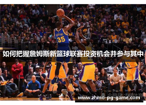 如何把握詹姆斯新篮球联赛投资机会并参与其中 如何把握詹姆斯新篮球联赛投资机会并参与其中
