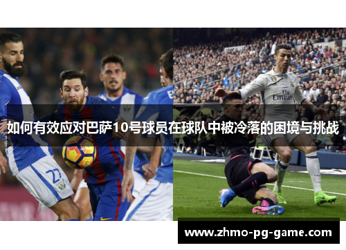 如何有效应对巴萨10号球员在球队中被冷落的困境与挑战 如何有效应对巴萨10号球员在球队中被冷落的困境与挑战
