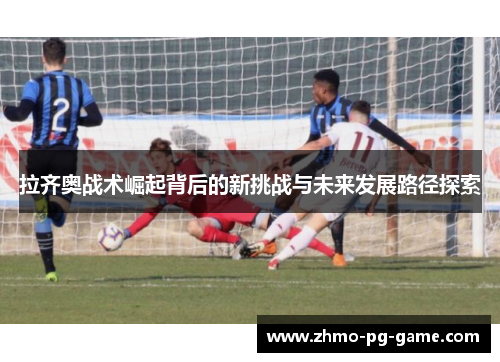 拉齐奥战术崛起背后的新挑战与未来发展路径探索 拉齐奥战术崛起背后的新挑战与未来发展路径探索