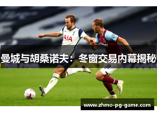 曼城与胡桑诺夫:冬窗交易内幕揭秘 曼城与胡桑诺夫:冬窗交易内幕揭秘