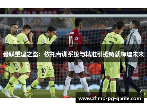 曼联重建之路：依托青训系统与精准引援铸就辉煌未来