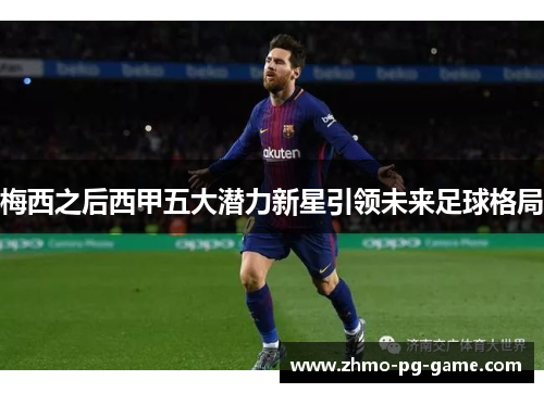 梅西之后西甲五大潜力新星引领未来足球格局