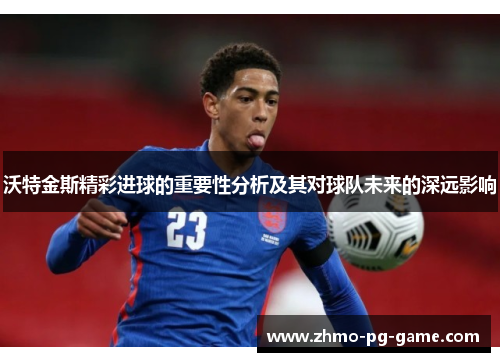 沃特金斯精彩进球的重要性分析及其对球队未来的深远影响 沃特金斯精彩进球的重要性分析及其对球队未来的深远影响