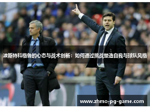 波斯特科格鲁的心态与战术创新:如何通过挑战塑造自我与球队风格 波斯特科格鲁的心态与战术创新:如何通过挑战塑造自我与球队风格