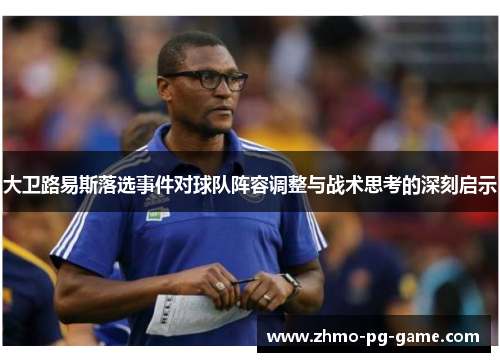 大卫路易斯落选事件对球队阵容调整与战术思考的深刻启示