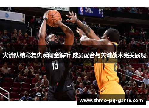 火箭队精彩复仇瞬间全解析 球员配合与关键战术完美展现
