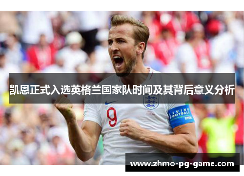 凯恩正式入选英格兰国家队时间及其背后意义分析