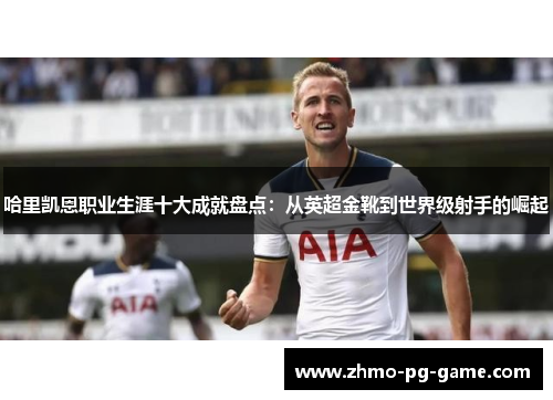 哈里凯恩职业生涯十大成就盘点：从英超金靴到世界级射手的崛起