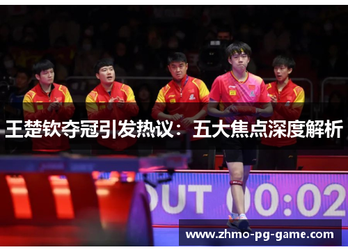 王楚钦夺冠引发热议：五大焦点深度解析