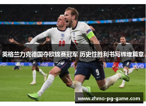 英格兰力克德国夺欧锦赛冠军 历史性胜利书写辉煌篇章 英格兰力克德国夺欧锦赛冠军 历史性胜利书写辉煌篇章