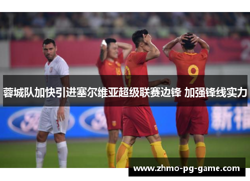 蓉城队加快引进塞尔维亚超级联赛边锋 加强锋线实力