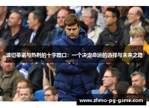 波切蒂诺与热刺的十字路口：一个决定命运的选择与未来之路