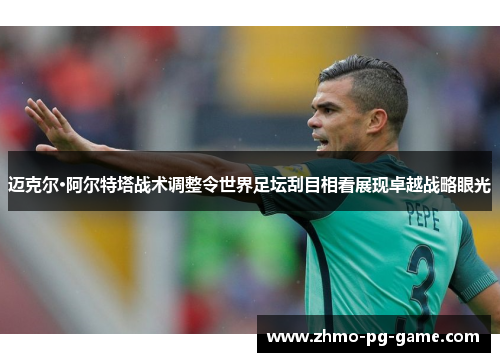 迈克尔·阿尔特塔战术调整令世界足坛刮目相看展现卓越战略眼光 迈克尔·阿尔特塔战术调整令世界足坛刮目相看展现卓越战略眼光