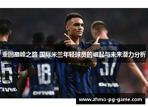 重回巅峰之路 国际米兰年轻球员的崛起与未来潜力分析