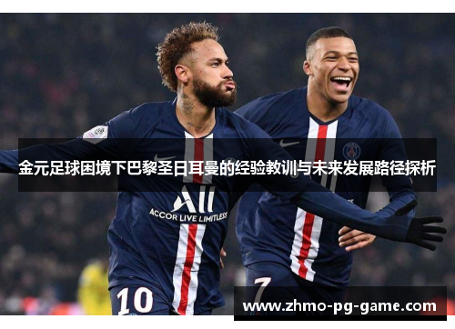 金元足球困境下巴黎圣日耳曼的经验教训与未来发展路径探析 金元足球困境下巴黎圣日耳曼的经验教训与未来发展路径探析