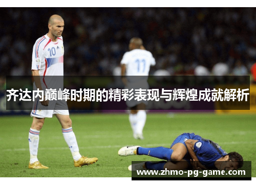 齐达内巅峰时期的精彩表现与辉煌成就解析