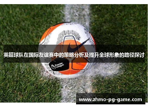 英超球队在国际友谊赛中的策略分析及提升全球形象的路径探讨
