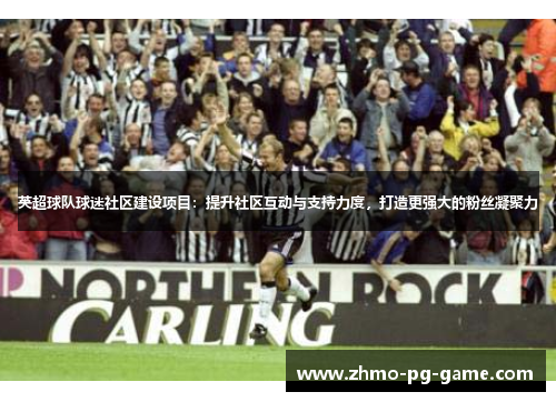英超球队球迷社区建设项目:提升社区互动与支持力度,打造更强大的粉丝凝聚力 英超球队球迷社区建设项目:提升社区互动与支持力度,打造更强大的粉丝凝聚力