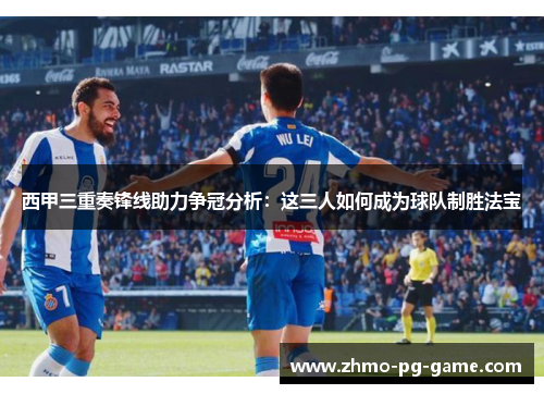 西甲三重奏锋线助力争冠分析：这三人如何成为球队制胜法宝