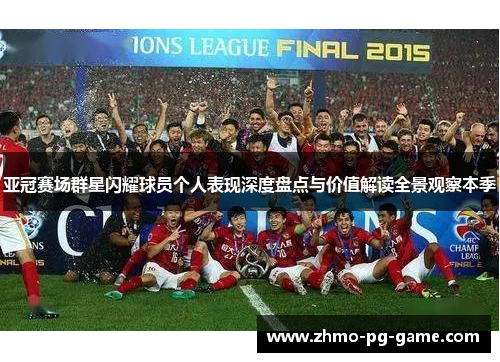 亚冠赛场群星闪耀球员个人表现深度盘点与价值解读全景观察本季