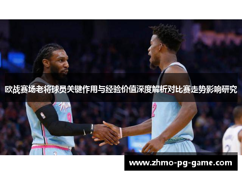 欧战赛场老将球员关键作用与经验价值深度解析对比赛走势影响研究