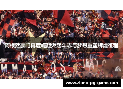 阿根廷豪门再度崛起燃起斗志与梦想重塑辉煌征程