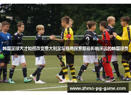 韩国足球天才如何改变意大利足坛格局探索那些影响深远的韩国球员