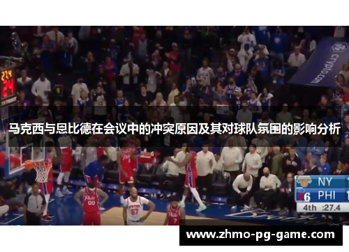 马克西与恩比德在会议中的冲突原因及其对球队氛围的影响分析