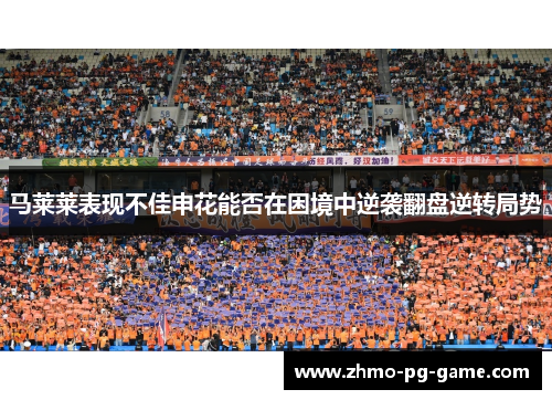 马莱莱表现不佳申花能否在困境中逆袭翻盘逆转局势 马莱莱表现不佳申花能否在困境中逆袭翻盘逆转局势
